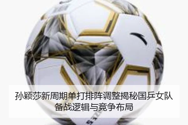 孙颖莎新周期单打排阵调整揭秘国乒女队备战逻辑与竞争布局